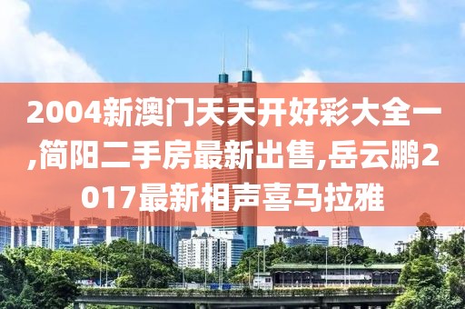 2004新澳门天天开好彩大全一,简阳二手房最新出售,岳云鹏2017最新相声喜马拉雅