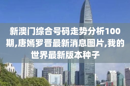 新澳门综合号码走势分析100期,唐嫣罗晋最新消息图片,我的世界最新版本种子