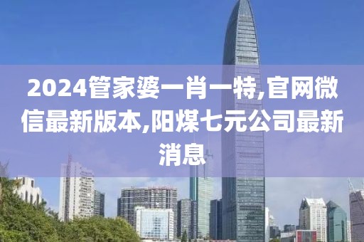 2024管家婆一肖一特,官网微信最新版本,阳煤七元公司最新消息