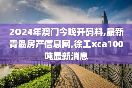 2O24年澳门今晚开码料,最新青岛房产信息网,徐工xca100吨最新消息