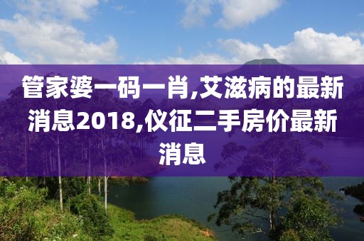 管家婆一码一肖,艾滋病的最新消息2018,仪征二手房价最新消息