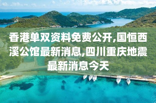 香港单双资料免费公开,国恒西溪公馆最新消息,四川重庆地震最新消息今天