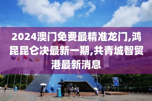 2024澳门免费最精准龙门,鸿昆昆仑决最新一期,共青城智贸港最新消息