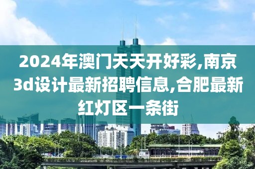 2024年澳门天天开好彩,南京3d设计最新招聘信息,合肥最新红灯区一条街