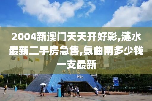 2004新澳门天天开好彩,涟水最新二手房急售,氨曲南多少钱一支最新