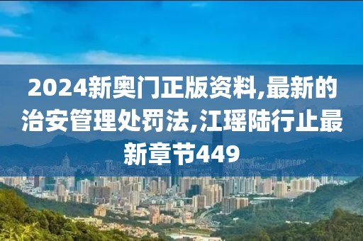 2024新奥门正版资料,最新的治安管理处罚法,江瑶陆行止最新章节449