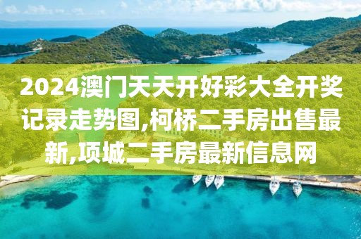 2024澳门天天开好彩大全开奖记录走势图,柯桥二手房出售最新,项城二手房最新信息网