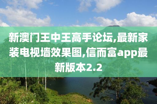 新澳门王中王高手论坛,最新家装电视墙效果图,信而富app最新版本2.2