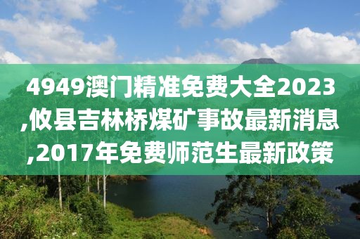 4949澳门精准免费大全2023,攸县吉林桥煤矿事故最新消息,2017年免费师范生最新政策