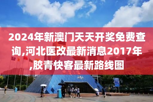 2024年新澳门天天开奖免费查询,河北医改最新消息2017年,胶青快客最新路线图