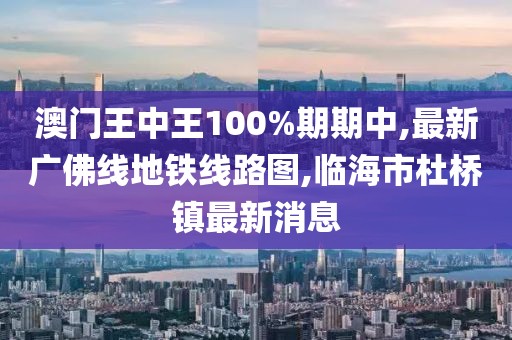 澳门王中王100%期期中,最新广佛线地铁线路图,临海市杜桥镇最新消息