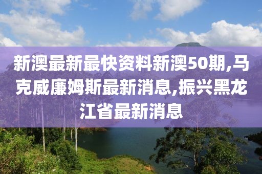 新澳最新最快资料新澳50期,马克威廉姆斯最新消息,振兴黑龙江省最新消息