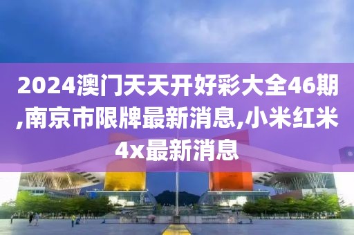 2024澳门天天开好彩大全46期,南京市限牌最新消息,小米红米4x最新消息