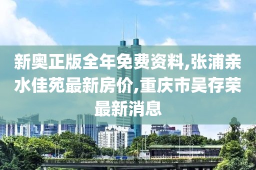 新奥正版全年免费资料,张浦亲水佳苑最新房价,重庆市吴存荣最新消息