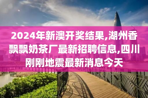 2024年新澳开奖结果,湖州香飘飘奶茶厂最新招聘信息,四川刚刚地震最新消息今天