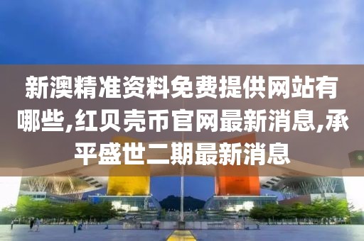 新澳精准资料免费提供网站有哪些,红贝壳币官网最新消息,承平盛世二期最新消息