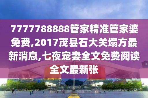 7777788888管家精准管家婆免费,2017茂县石大关塌方最新消息,七夜宠妻全文免费阅读全文最新张