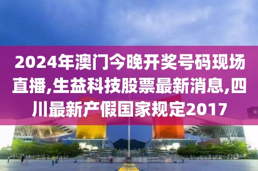 2024年澳门今晚开奖号码现场直播,生益科技股票最新消息,四川最新产假国家规定2017