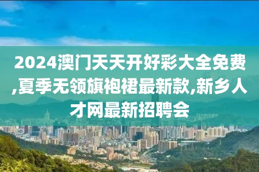 2024澳门天天开好彩大全免费,夏季无领旗袍裙最新款,新乡人才网最新招聘会