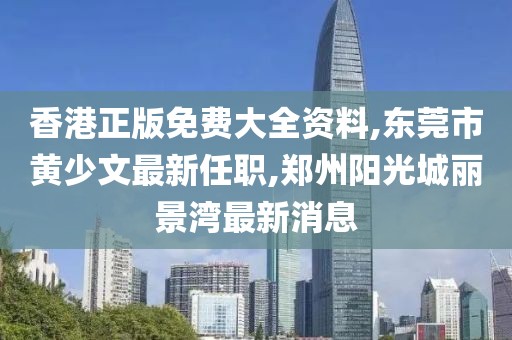 香港正版免费大全资料,东莞市黄少文最新任职,郑州阳光城丽景湾最新消息