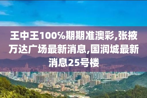 王中王100℅期期准澳彩,张掖万达广场最新消息,国润城最新消息25号楼