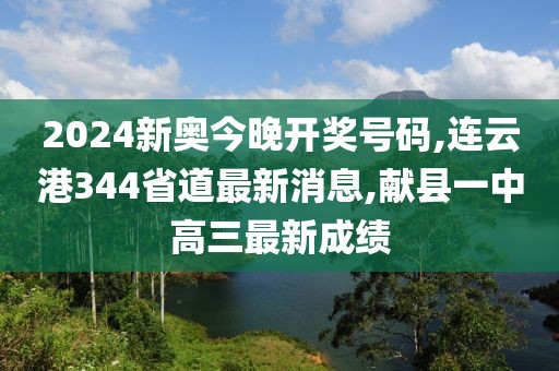 2024新奥今晚开奖号码,连云港344省道最新消息,献县一中高三最新成绩