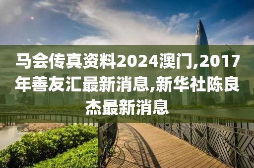 马会传真资料2024澳门,2017年善友汇最新消息,新华社陈良杰最新消息