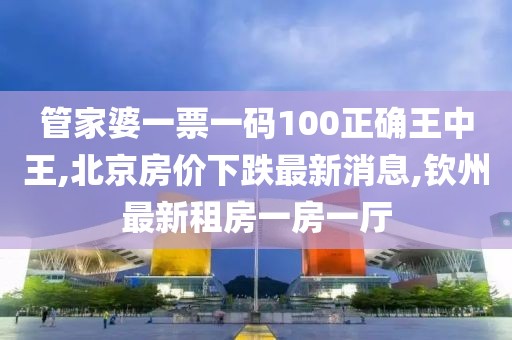 管家婆一票一码100正确王中王,北京房价下跌最新消息,钦州最新租房一房一厅