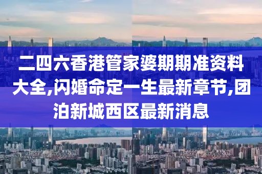 二四六香港管家婆期期准资料大全,闪婚命定一生最新章节,团泊新城西区最新消息