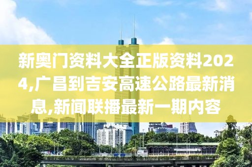 新奥门资料大全正版资料2024,广昌到吉安高速公路最新消息,新闻联播最新一期内容