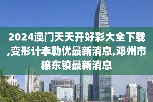 2024澳门天天开好彩大全下载,变形计李勒优最新消息,邓州市穰东镇最新消息