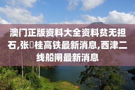 澳门正版资料大全资料贫无担石,张崀桂高铁最新消息,西津二线船闸最新消息