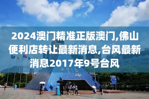 2024澳门精准正版澳门,佛山便利店转让最新消息,台风最新消息2017年9号台风