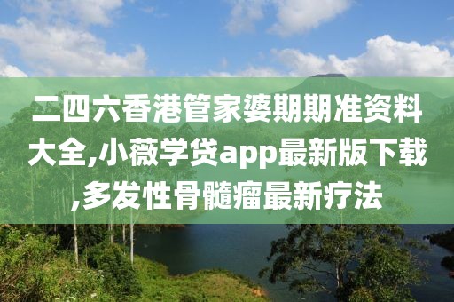 二四六香港管家婆期期准资料大全,小薇学贷app最新版下载,多发性骨髓瘤最新疗法