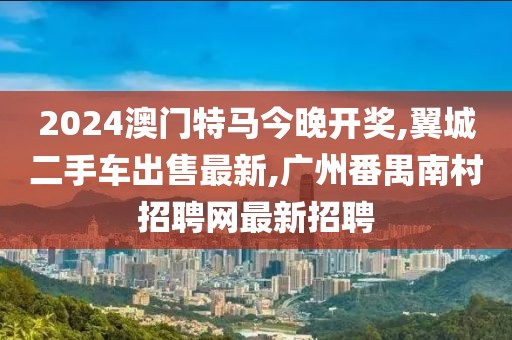 2024澳门特马今晚开奖,翼城二手车出售最新,广州番禺南村招聘网最新招聘