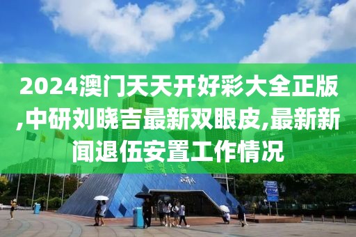 2024澳门天天开好彩大全正版,中研刘晓吉最新双眼皮,最新新闻退伍安置工作情况