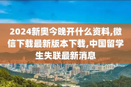 2024新奥今晚开什么资料,微信下载最新版本下载,中国留学生失联最新消息