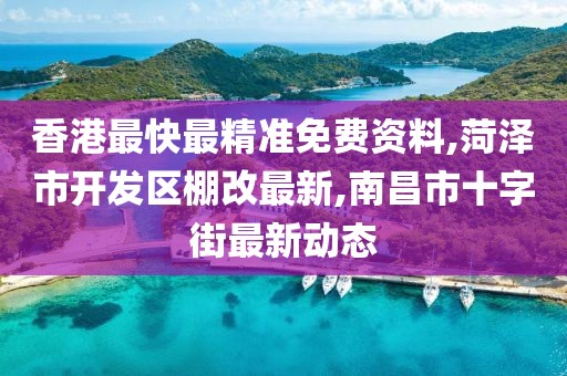 香港最快最精准免费资料,菏泽市开发区棚改最新,南昌市十字街最新动态