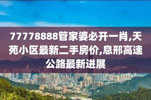 77778888管家婆必开一肖,天苑小区最新二手房价,息邢高速公路最新进展