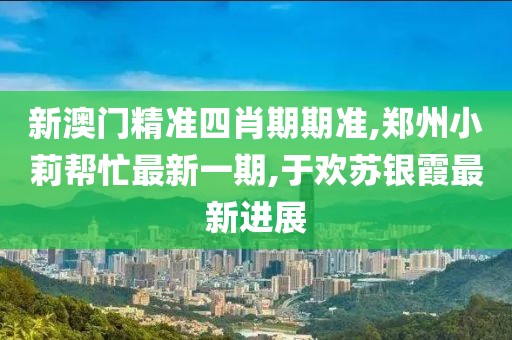 新澳门精准四肖期期准,郑州小莉帮忙最新一期,于欢苏银霞最新进展