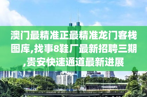 澳门最精准正最精准龙门客栈图库,找事8鞋厂最新招聘三期,贵安快速通道最新进展