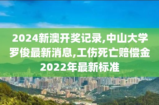 2024新澳开奖记录,中山大学罗俊最新消息,工伤死亡赔偿金2022年最新标准