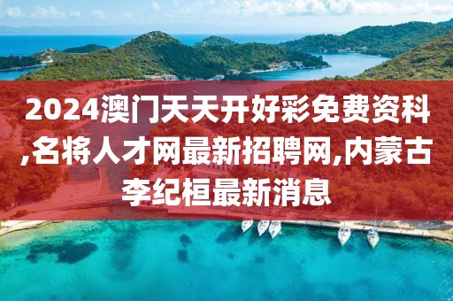 2024澳门天天开好彩免费资科,名将人才网最新招聘网,内蒙古李纪桓最新消息