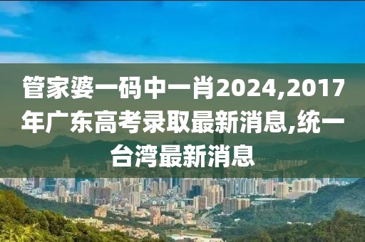 管家婆一码中一肖2024,2017年广东高考录取最新消息,统一台湾最新消息