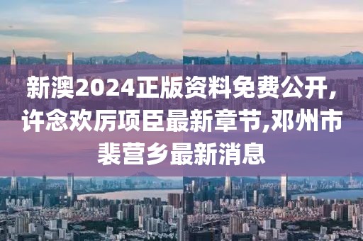 新澳2024正版资料免费公开,许念欢厉项臣最新章节,邓州市裴营乡最新消息