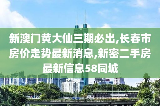 新澳门黄大仙三期必出,长春市房价走势最新消息,新密二手房最新信息58同城