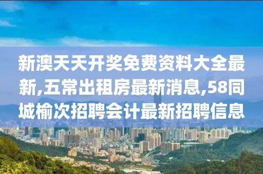 新澳天天开奖免费资料大全最新,五常出租房最新消息,58同城榆次招聘会计最新招聘信息