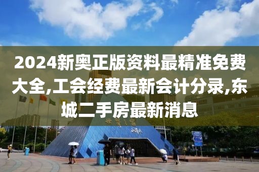 2024新奥正版资料最精准免费大全,工会经费最新会计分录,东城二手房最新消息