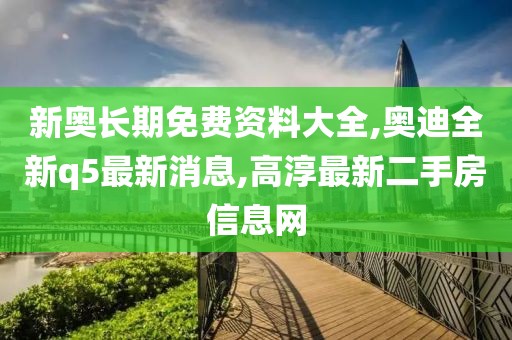 新奥长期免费资料大全,奥迪全新q5最新消息,高淳最新二手房信息网