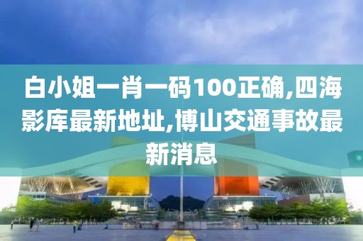 白小姐一肖一码100正确,四海影库最新地址,博山交通事故最新消息